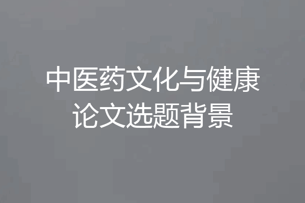 中医药文化与健康论文选题背景