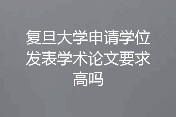 复旦大学申请学位发表学术论文要求高吗