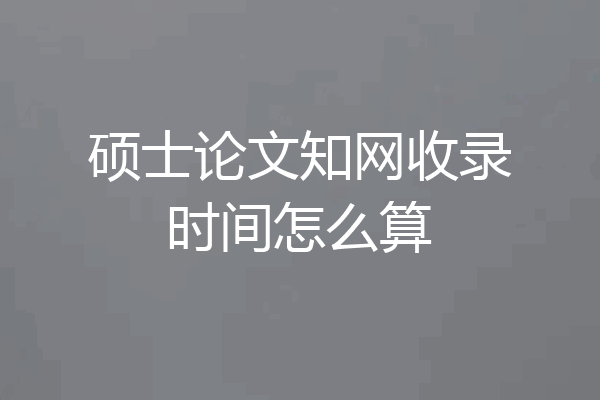 硕士论文知网收录时间怎么算