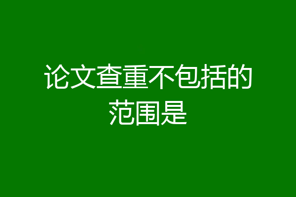 论文查重不包括的范围是