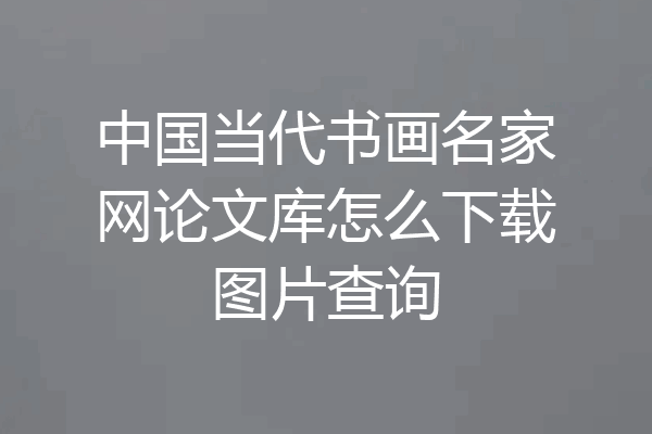 中国当代书画名家网论文库怎么下载图片查询