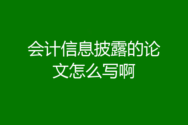 会计信息披露的论文怎么写啊