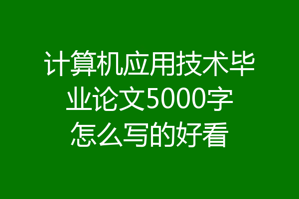 计算机应用技术毕业论文5000字怎么写的好看