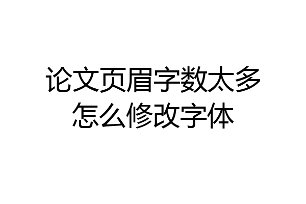论文页眉字数太多怎么修改字体
