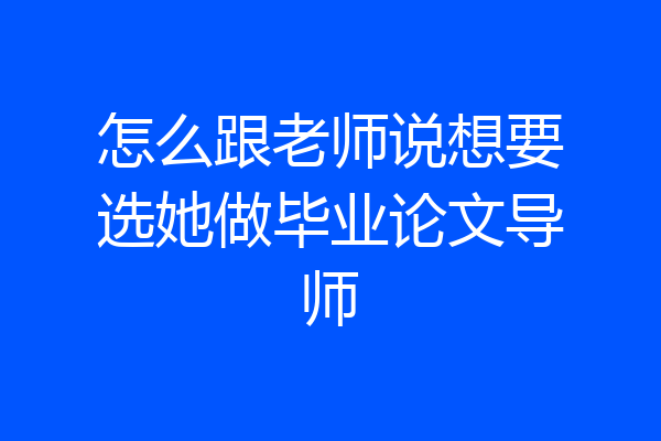 怎么跟老师说想要选她做毕业论文导师