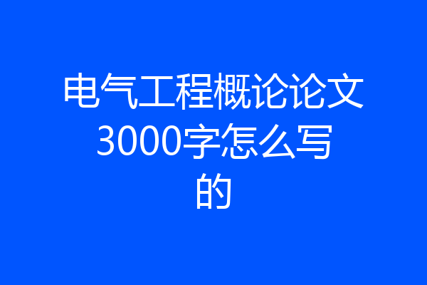电气工程概论论文3000字怎么写的