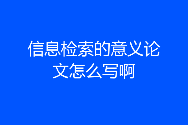 信息检索的意义论文怎么写啊