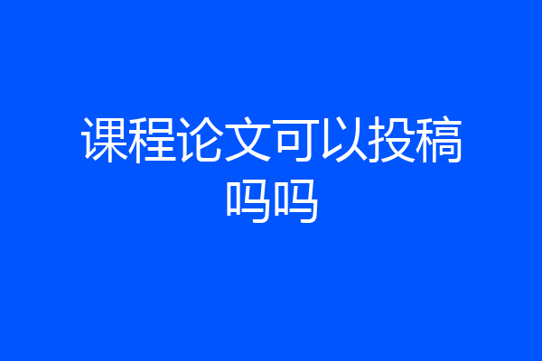课程论文可以投稿吗吗