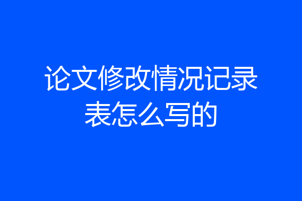 论文修改情况记录表怎么写的