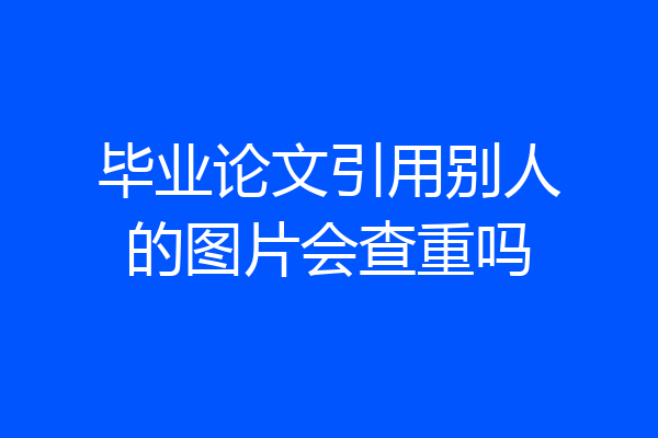 毕业论文引用别人的图片会查重吗