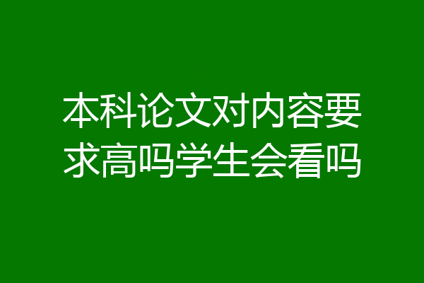 本科论文对内容要求高吗学生会看吗