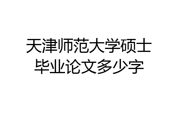 天津师范大学硕士毕业论文多少字