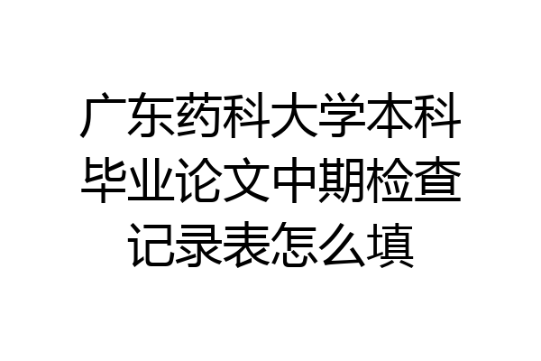 广东药科大学本科毕业论文中期检查记录表怎么填