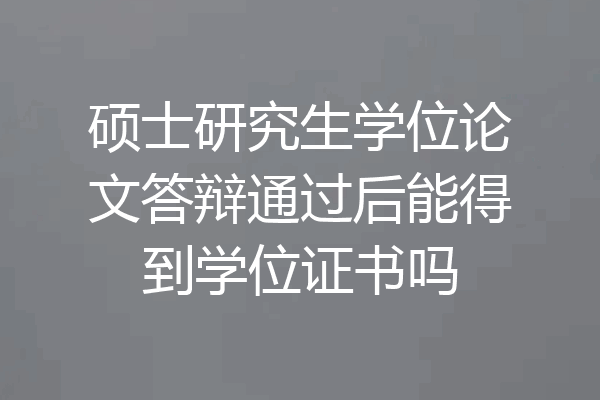 硕士研究生学位论文答辩通过后能得到学位证书吗