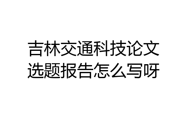 吉林交通科技论文选题报告怎么写呀