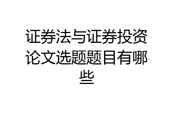 证券法与证券投资论文选题题目有哪些