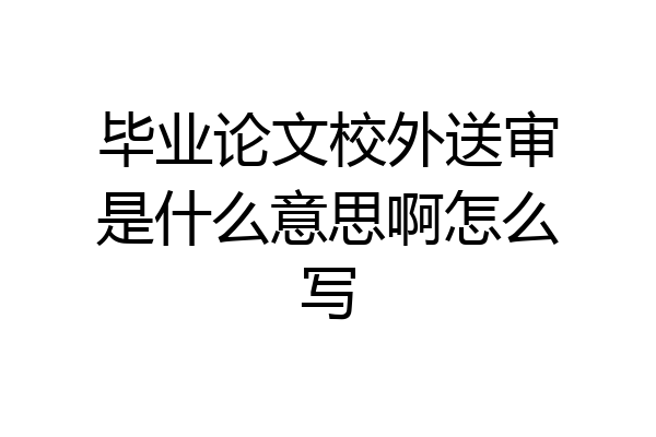 毕业论文校外送审是什么意思啊怎么写