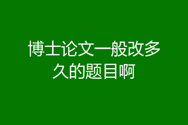 博士论文一般改多久的题目啊
