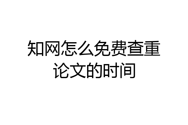 知网怎么免费查重论文的时间