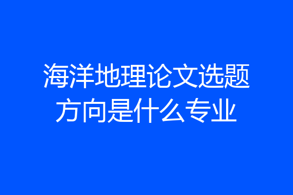海洋地理论文选题方向是什么专业