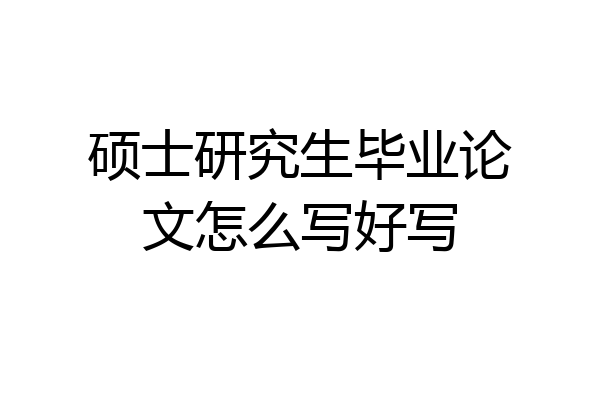 硕士研究生毕业论文怎么写好写