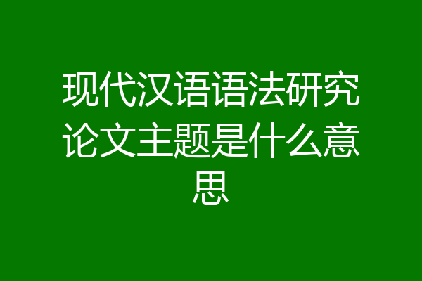 现代汉语语法研究论文主题是什么意思