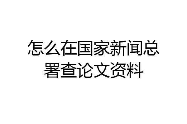 怎么在国家新闻总署查论文资料