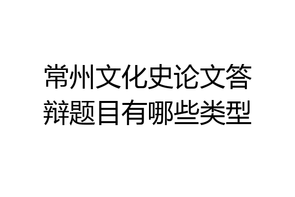常州文化史论文答辩题目有哪些类型