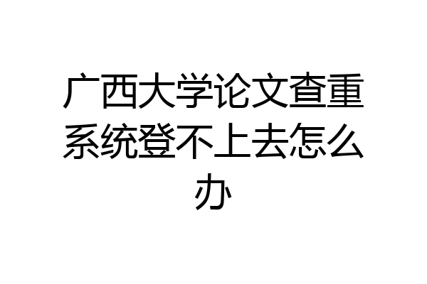 广西大学论文查重系统登不上去怎么办