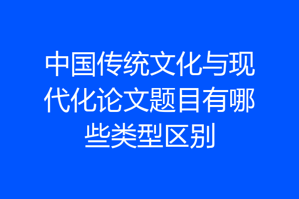 中国传统文化与现代化论文题目有哪些类型区别