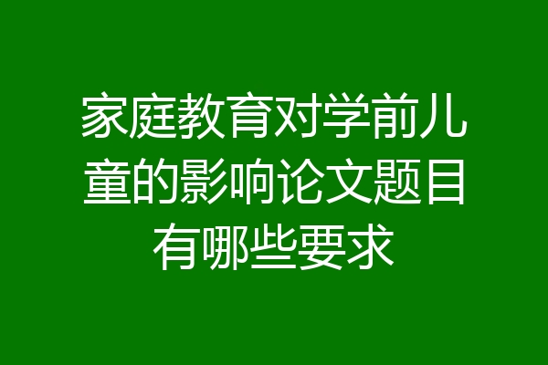 家庭教育对学前儿童的影响论文题目有哪些要求
