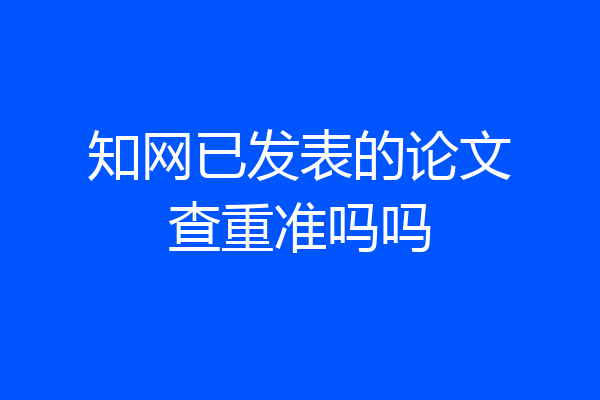 知网已发表的论文查重准吗吗