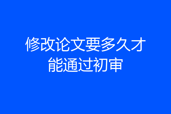 修改论文要多久才能通过初审