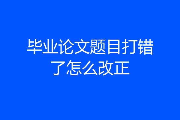 毕业论文题目打错了怎么改正