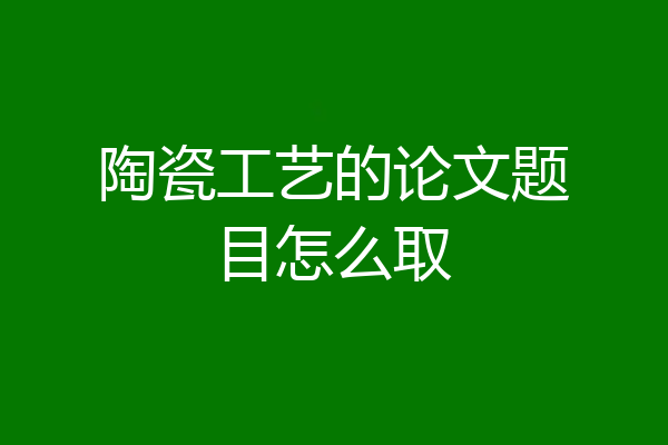 陶瓷工艺的论文题目怎么取