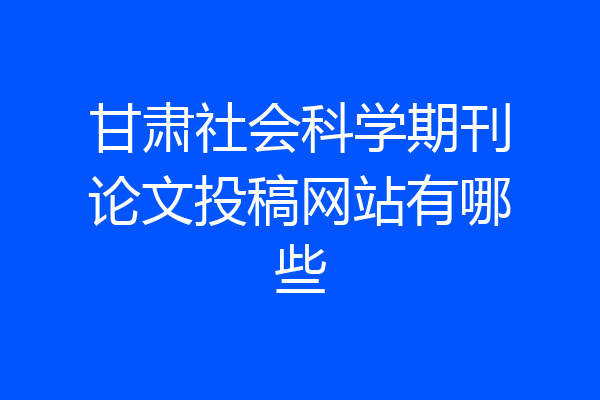 甘肃社会科学期刊论文投稿网站有哪些