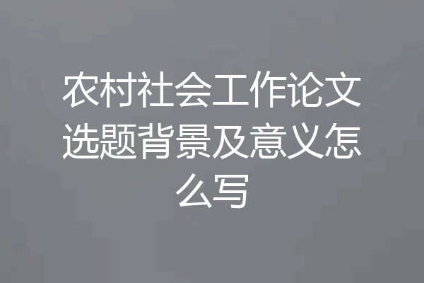 农村社会工作论文选题背景及意义怎么写