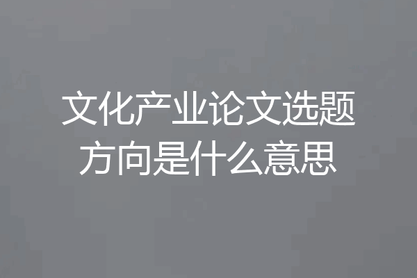 文化产业论文选题方向是什么意思