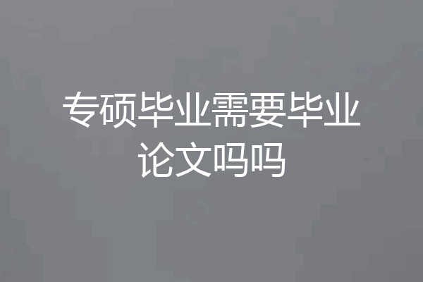 专硕毕业需要毕业论文吗吗