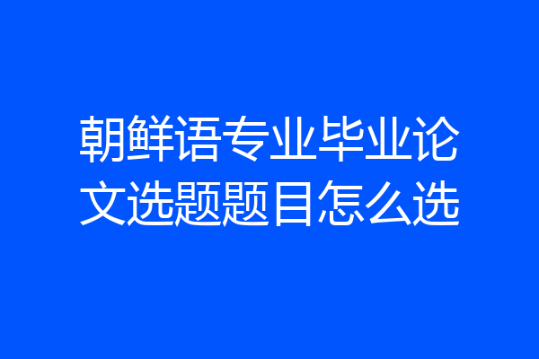 朝鲜语专业毕业论文选题题目怎么选