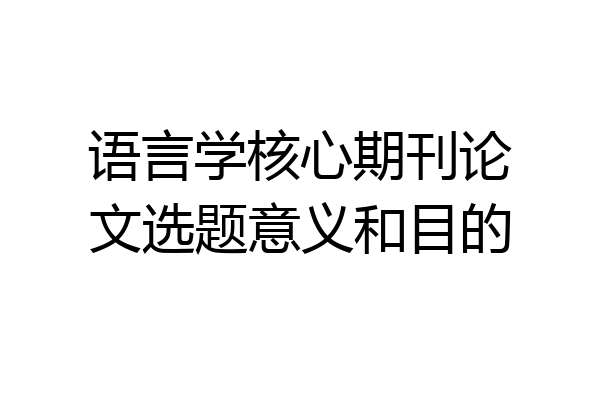 语言学核心期刊论文选题意义和目的