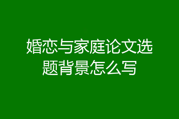 婚恋与家庭论文选题背景怎么写