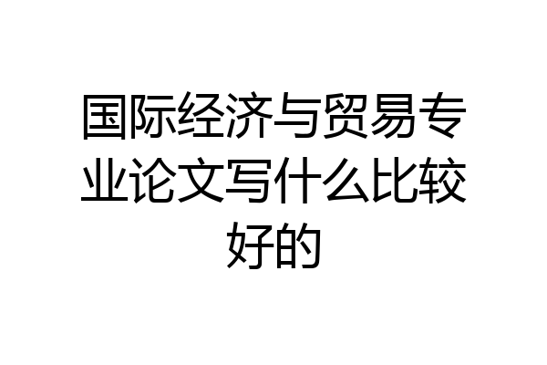 国际经济与贸易专业论文写什么比较好的