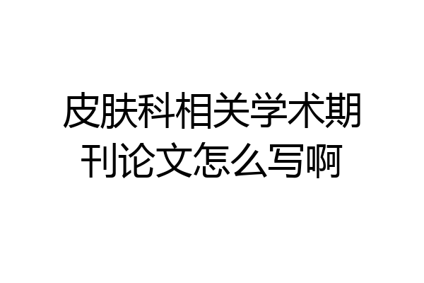 皮肤科相关学术期刊论文怎么写啊