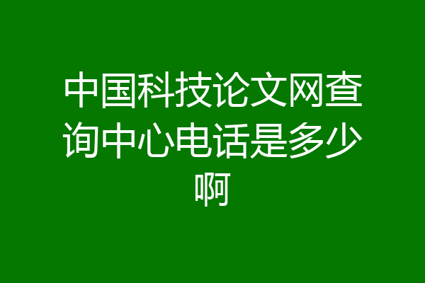 中国科技论文网查询中心电话是多少啊
