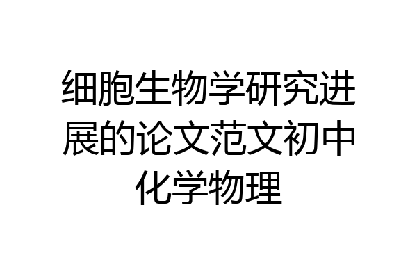 细胞生物学研究进展的论文范文初中化学物理