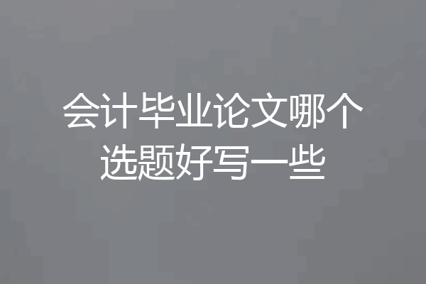 会计毕业论文哪个选题好写一些