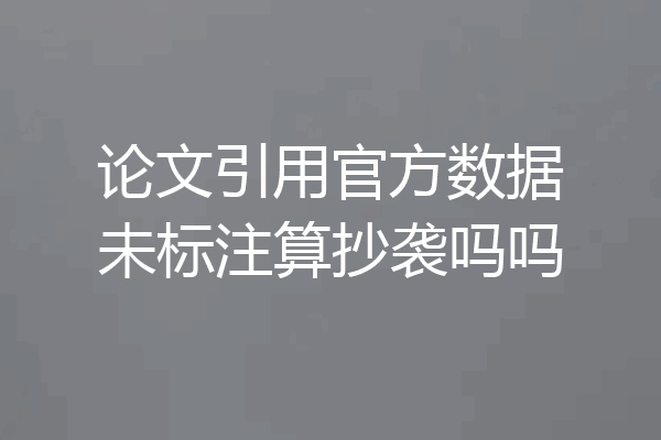 论文引用官方数据未标注算抄袭吗吗