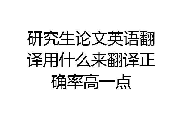 研究生论文英语翻译用什么来翻译正确率高一点