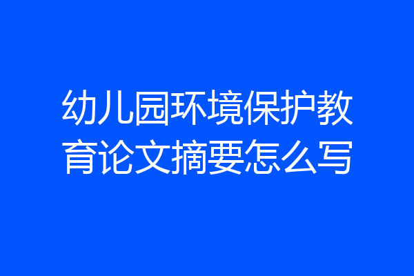 幼儿园环境保护教育论文摘要怎么写